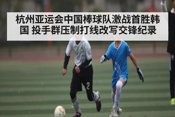 杭州亚运会中国棒球队激战首胜韩国 投手群压制打线改写交锋纪录